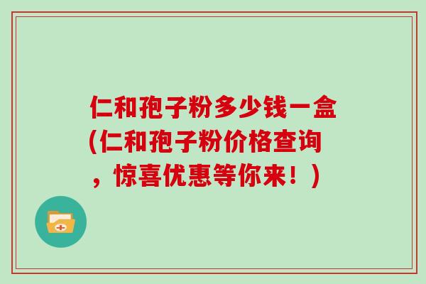 仁和孢子粉多少钱一盒(仁和孢子粉价格查询，惊喜优惠等你来！)