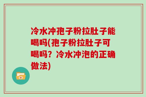 冷水冲孢子粉拉肚子能喝吗(孢子粉拉肚子可喝吗？冷水冲泡的正确做法)