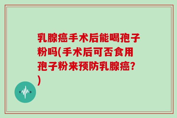 乳腺癌手术后能喝孢子粉吗(手术后可否食用孢子粉来预防乳腺癌？)