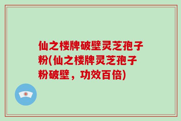 仙之楼牌破壁灵芝孢子粉(仙之楼牌灵芝孢子粉破壁，功效百倍)