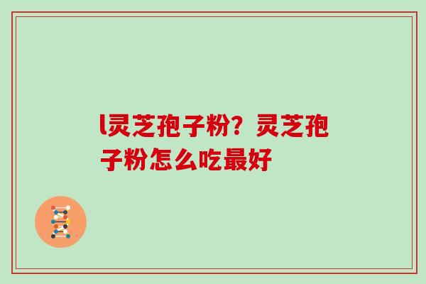 l灵芝孢子粉？灵芝孢子粉怎么吃最好
