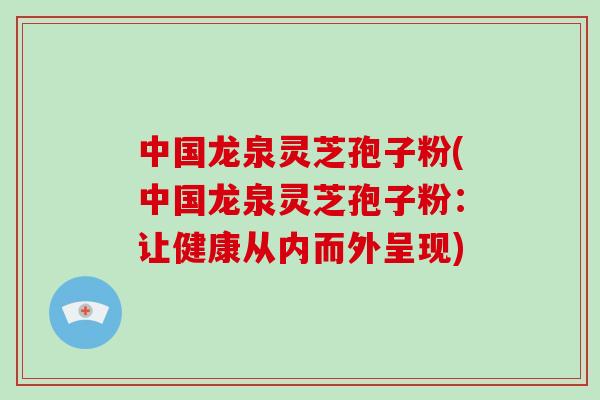 中国龙泉灵芝孢子粉(中国龙泉灵芝孢子粉：让健康从内而外呈现)