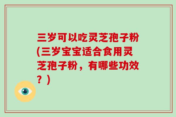 三岁可以吃灵芝孢子粉(三岁宝宝适合食用灵芝孢子粉,有哪些功效?)-第1张图片-灵芝大师 三岁可以吃灵芝孢子粉(三岁宝宝适合食用灵芝孢子粉,有哪些功效?)-第1张图片-灵芝大师
