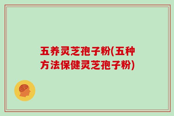 五养灵芝孢子粉(五种方法保健灵芝孢子粉)-第1张图片-灵芝大师 五养灵芝孢子粉(五种方法保健灵芝孢子粉)-第1张图片-灵芝大师