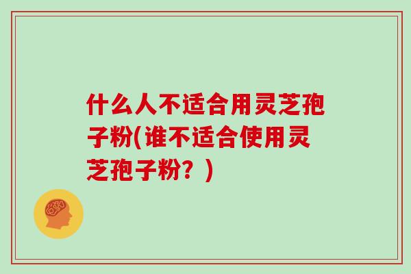 什么人不适合用灵芝孢子粉(谁不适合使用灵芝孢子粉？)