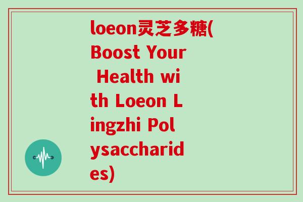 loeon灵芝多糖(Boost Your Health with Loeon Lingzhi Polysaccharides)-第1张图片-灵芝大师 loeon灵芝多糖(Boost Your Health with Loeon Lingzhi Polysaccharides)-第1张图片-灵芝大师