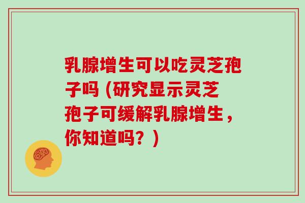 乳腺增生可以吃灵芝孢子吗 (研究显示灵芝孢子可缓解乳腺增生，你知道吗？)