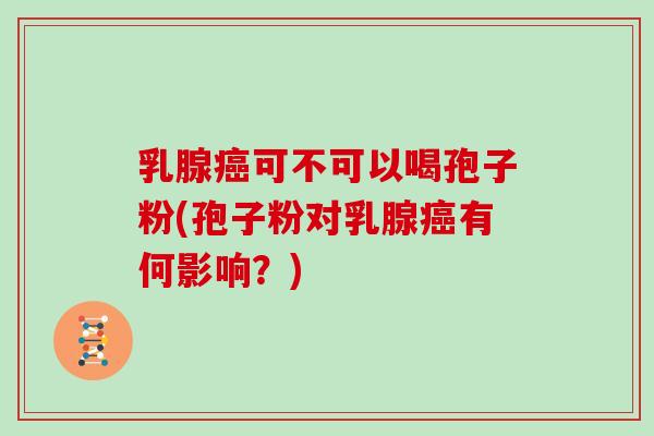 乳腺癌可不可以喝孢子粉(孢子粉对乳腺癌有何影响？)