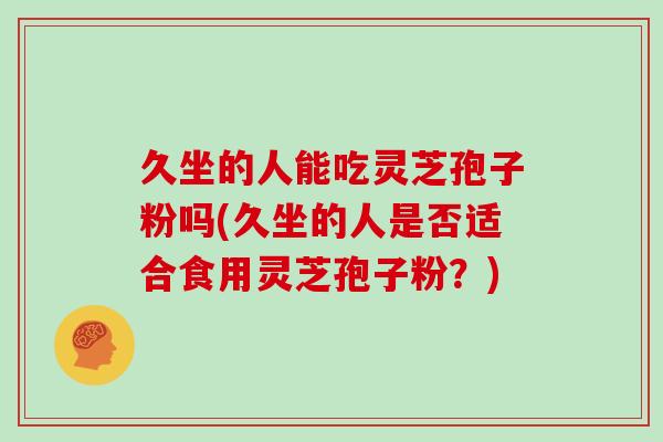 久坐的人能吃灵芝孢子粉吗(久坐的人是否适合食用灵芝孢子粉？)