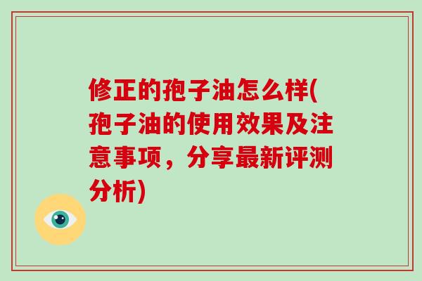 修正的孢子油怎么样(孢子油的使用效果及注意事项，分享最新评测分析)