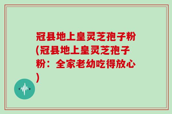 冠县地上皇灵芝孢子粉(冠县地上皇灵芝孢子粉：全家老幼吃得放心)