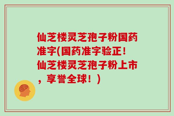 仙芝楼灵芝孢子粉国药准字(国药准字验正！仙芝楼灵芝孢子粉上市，享誉全球！)
