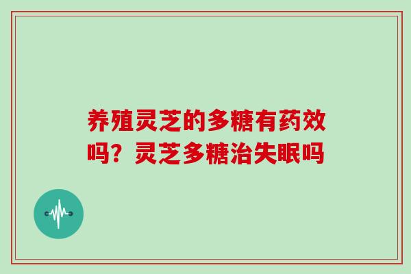 养殖灵芝的多糖有药效吗？灵芝多糖治失眠吗