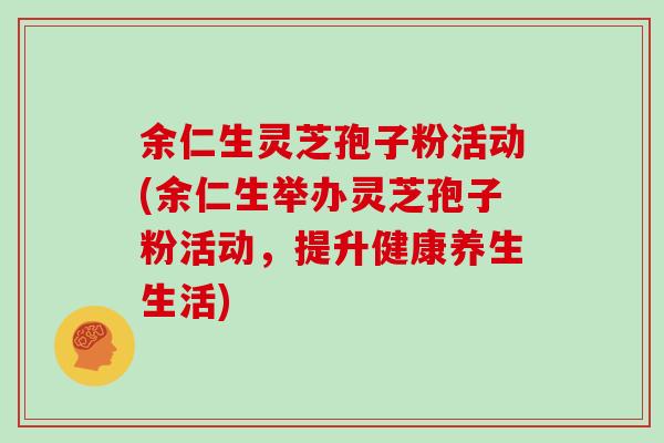 余仁生灵芝孢子粉活动(余仁生举办灵芝孢子粉活动，提升健康养生生活)