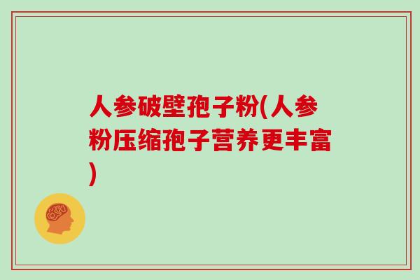 人参破壁孢子粉(人参粉压缩孢子营养更丰富)