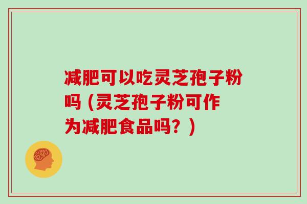 减肥可以吃灵芝孢子粉吗 (灵芝孢子粉可作为减肥食品吗？)