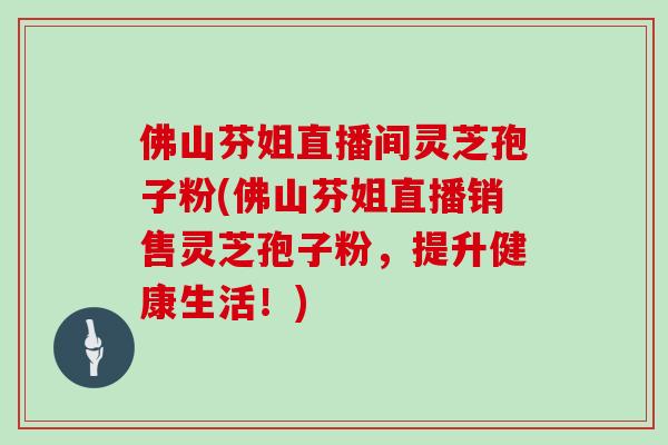 佛山芬姐直播间灵芝孢子粉(佛山芬姐直播销售灵芝孢子粉，提升健康生活！)