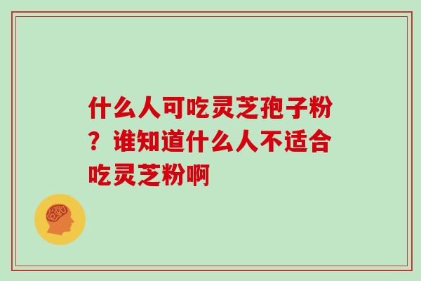 什么人可吃灵芝孢子粉？谁知道什么人不适合吃灵芝粉啊