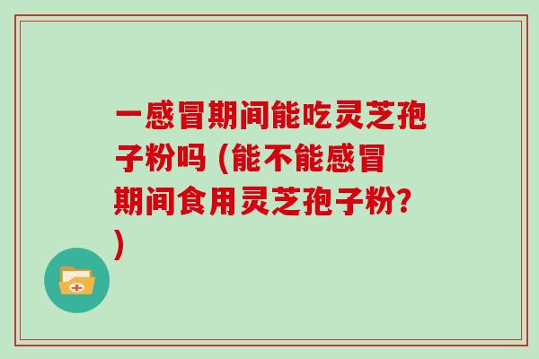 一感冒期间能吃灵芝孢子粉吗 (能不能感冒期间食用灵芝孢子粉？)