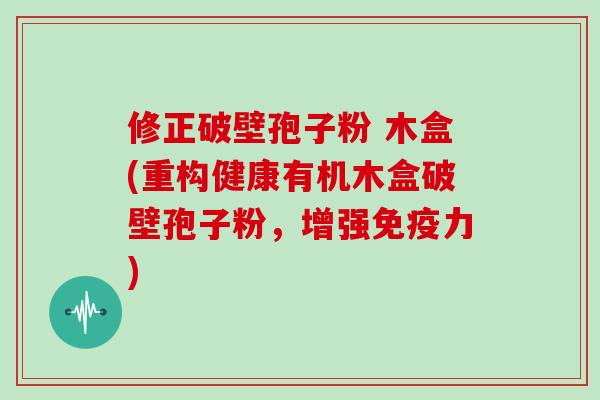 修正破壁孢子粉 木盒(重构健康有机木盒破壁孢子粉，增强免疫力)