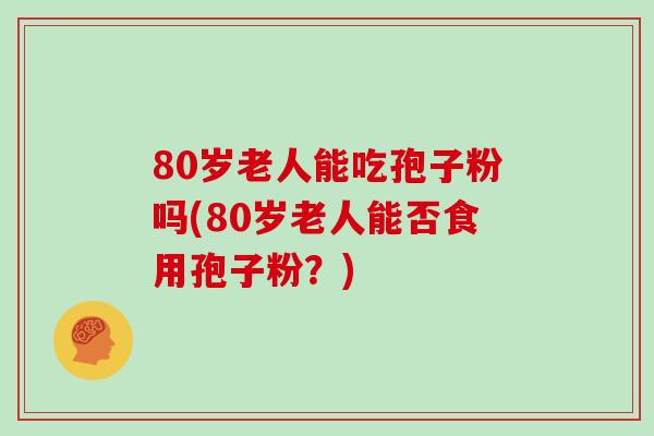 80岁老人能吃孢子粉吗(80岁老人能否食用孢子粉?)-第1张图片-灵芝大师 80岁老人能吃孢子粉吗(80岁老人能否食用孢子粉?)-第1张图片-灵芝大师