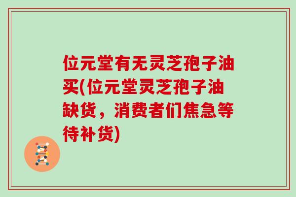 位元堂有无灵芝孢子油买(位元堂灵芝孢子油缺货，消费者们焦急等待补货)