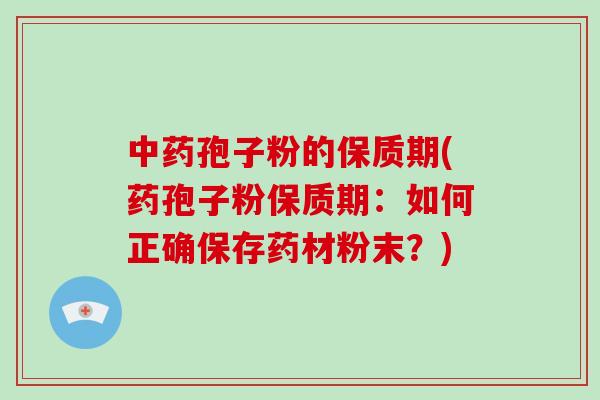 中药孢子粉的保质期(药孢子粉保质期：如何正确保存药材粉末？)