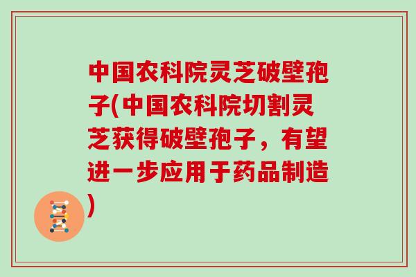 中国农科院灵芝破壁孢子(中国农科院切割灵芝获得破壁孢子，有望进一步应用于药品制造)