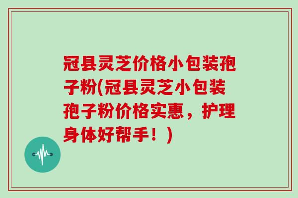 冠县灵芝价格小包装孢子粉(冠县灵芝小包装孢子粉价格实惠，护理身体好帮手！)