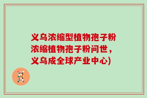 义乌浓缩型植物孢子粉浓缩植物孢子粉问世，义乌成全球产业中心)-第1张图片-灵芝大师
