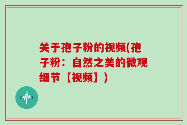 关于孢子粉的视频(孢子粉:自然之美的微观细节【视频】)-第1张图片-灵芝大师 关于孢子粉的视频(孢子粉:自然之美的微观细节【视频】)-第1张图片-灵芝大师