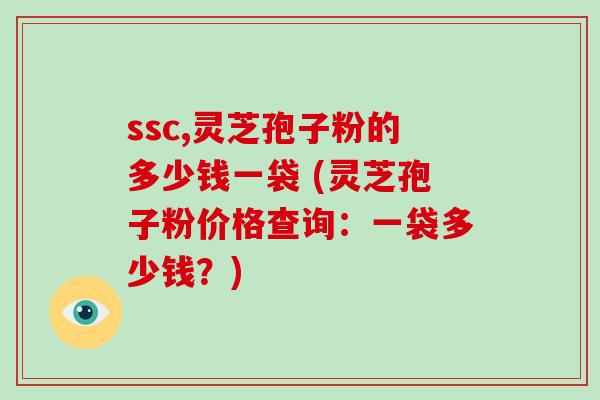 ssc,灵芝孢子粉的多少钱一袋 (灵芝孢子粉价格查询：一袋多少钱？)