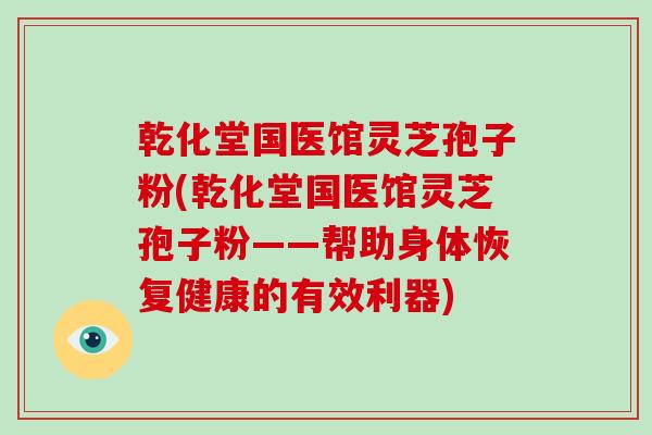 乾化堂国医馆灵芝孢子粉(乾化堂国医馆灵芝孢子粉——帮助身体恢复健康的有效利器)
