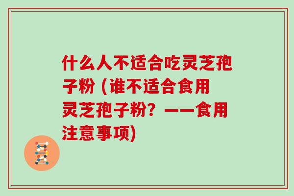 什么人不适合吃灵芝孢子粉 (谁不适合食用灵芝孢子粉？——食用注意事项)