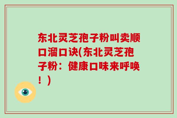 东北灵芝孢子粉叫卖顺口溜口诀(东北灵芝孢子粉：健康口味来呼唤！)