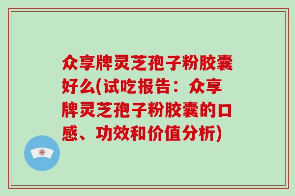众享牌灵芝孢子粉胶囊好么(试吃报告：众享牌灵芝孢子粉胶囊的口感、功效和价值分析)