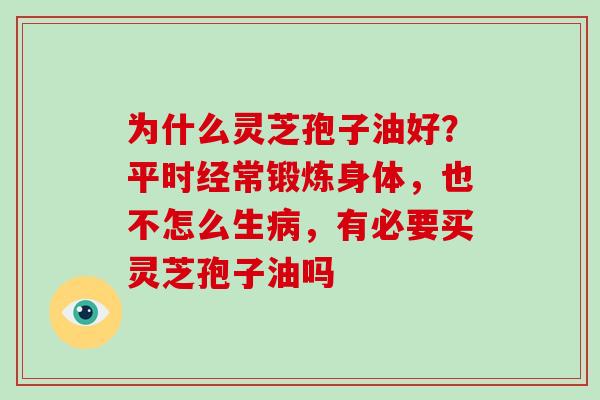 为什么灵芝孢子油好？平时经常锻炼身体，也不怎么生病，有必要买灵芝孢子油吗