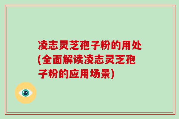 凌志灵芝孢子粉的用处(全面解读凌志灵芝孢子粉的应用场景)
