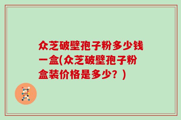 众芝破壁孢子粉多少钱一盒(众芝破壁孢子粉盒装价格是多少？)
