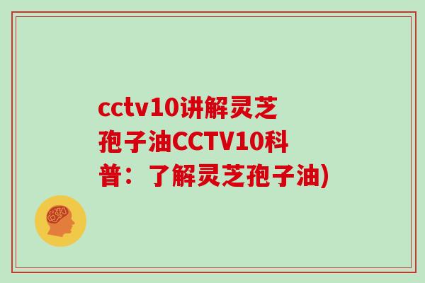 cctv10讲解灵芝孢子油CCTV10科普：了解灵芝孢子油)