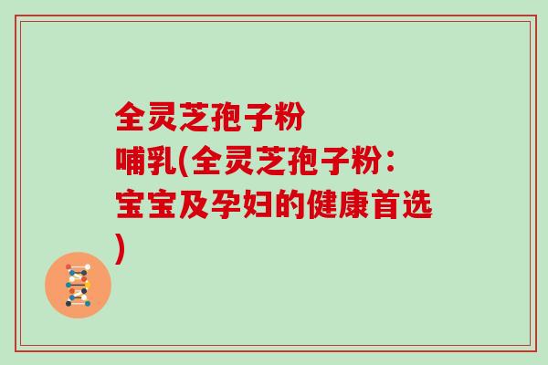 全灵芝孢子粉    哺乳(全灵芝孢子粉：宝宝及孕妇的健康首选)