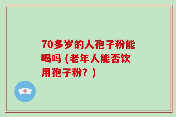 70多岁的人孢子粉能喝吗 (老年人能否饮用孢子粉？)