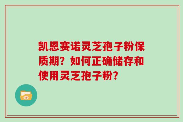 凯恩赛诺灵芝孢子粉保质期？如何正确储存和使用灵芝孢子粉？-第1张图片-灵芝大师
