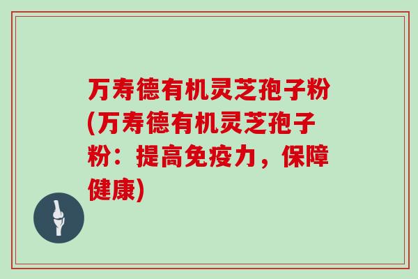 万寿德有机灵芝孢子粉(万寿德有机灵芝孢子粉：提高免疫力，保障健康)