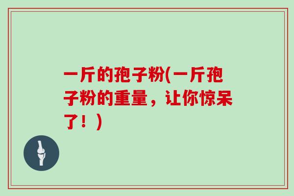 一斤的孢子粉(一斤孢子粉的重量，让你惊呆了！)