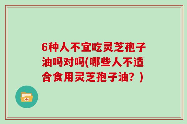 6种人不宜吃灵芝孢子油吗对吗(哪些人不适合食用灵芝孢子油？)