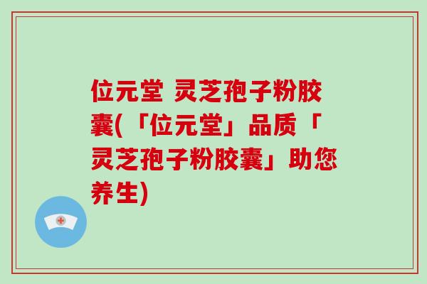 位元堂 灵芝孢子粉胶囊(「位元堂」品质「灵芝孢子粉胶囊」助您养生)