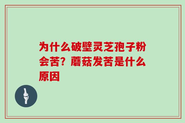 为什么破壁灵芝孢子粉会苦？蘑菇发苦是什么原因