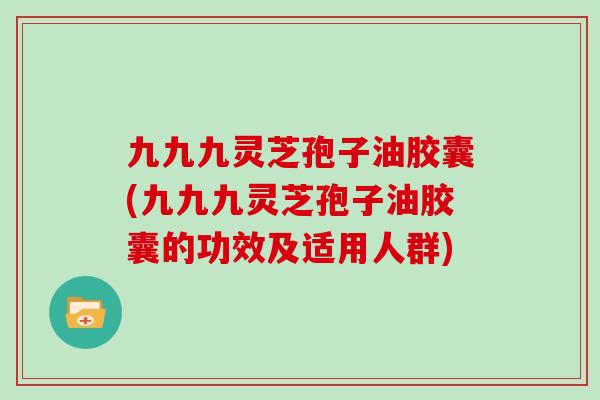 九九九灵芝孢子油胶囊(九九九灵芝孢子油胶囊的功效及适用人群)-第1张图片-灵芝大师