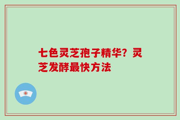 七色灵芝孢子精华？灵芝发酵最快方法
